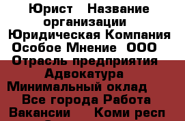 Юрист › Название организации ­ Юридическая Компания Особое Мнение, ООО › Отрасль предприятия ­ Адвокатура › Минимальный оклад ­ 1 - Все города Работа » Вакансии   . Коми респ.,Сыктывкар г.